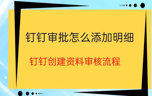 钉钉审批怎么添加明细 钉钉创建资料审核流程？